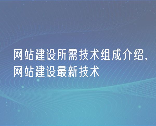 网站建设所需技术组成介绍，网站建设最新技术