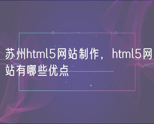 苏州html5网站制作，html5网站有哪些优点(0)