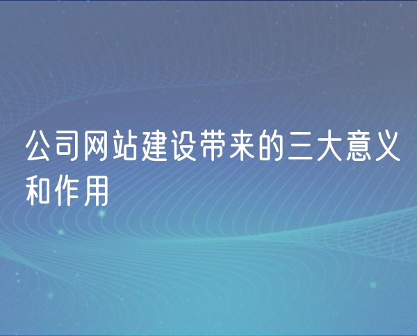 公司网站建设带来的三大意义和作用(0)