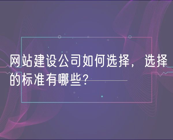 网站建设公司如何选择，选择的标准有哪些？(0)